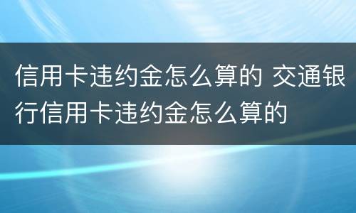 信用卡违约金怎么算的 交通银行信用卡违约金怎么算的