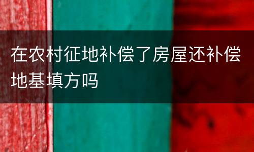 在农村征地补偿了房屋还补偿地基填方吗