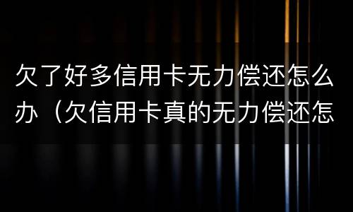 欠了好多信用卡无力偿还怎么办（欠信用卡真的无力偿还怎么办）