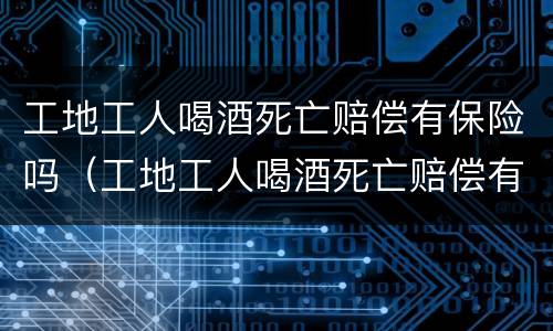 工地工人喝酒死亡赔偿有保险吗（工地工人喝酒死亡赔偿有保险吗）