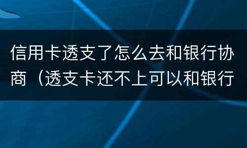 信用卡透支了怎么去和银行协商（透支卡还不上可以和银行协商解决吗）