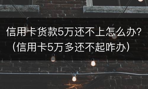 信用卡货款5万还不上怎么办？（信用卡5万多还不起咋办）