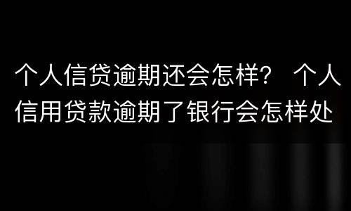 个人信贷逾期还会怎样？ 个人信用贷款逾期了银行会怎样处理