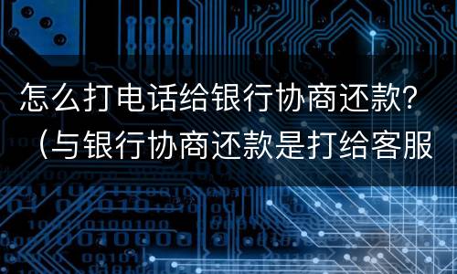 怎么打电话给银行协商还款？（与银行协商还款是打给客服吗）
