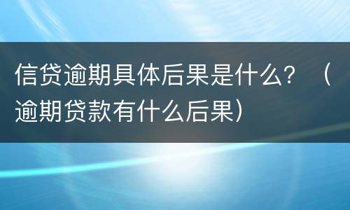 信贷逾期具体后果是什么？（逾期贷款有什么后果）