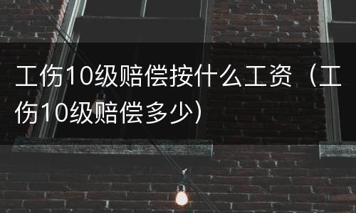 工伤10级赔偿按什么工资（工伤10级赔偿多少）