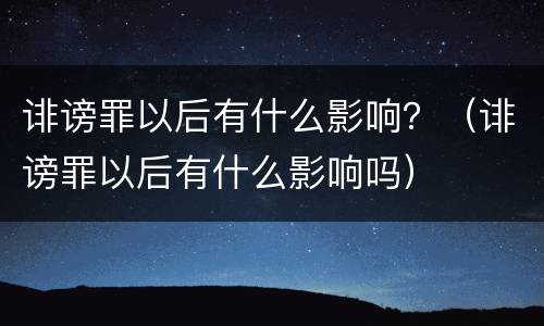 诽谤罪以后有什么影响？（诽谤罪以后有什么影响吗）