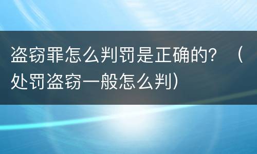 盗窃罪怎么判罚是正确的？（处罚盗窃一般怎么判）