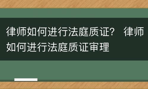律师如何进行法庭质证？ 律师如何进行法庭质证审理