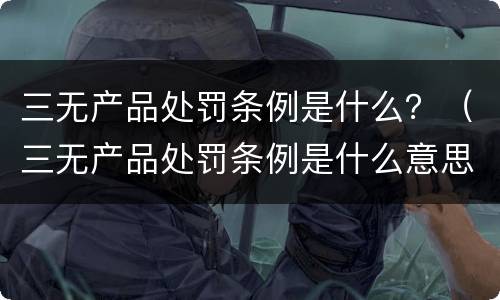 三无产品处罚条例是什么？（三无产品处罚条例是什么意思）