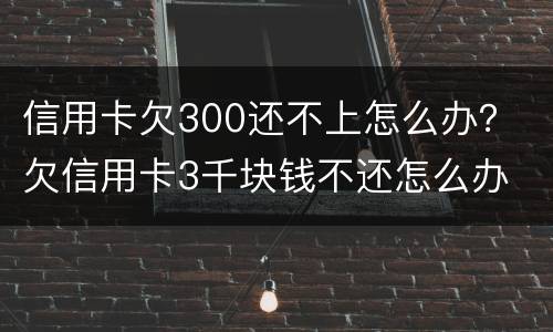 信用卡欠300还不上怎么办？ 欠信用卡3千块钱不还怎么办