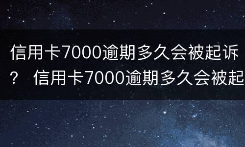 信用卡7000逾期多久会被起诉？ 信用卡7000逾期多久会被起诉