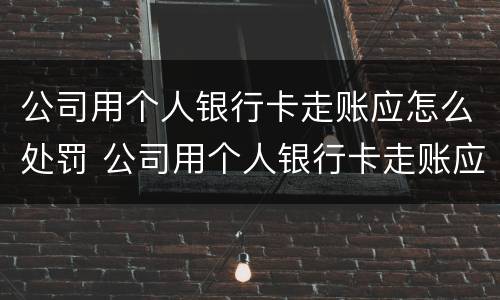 公司用个人银行卡走账应怎么处罚 公司用个人银行卡走账应怎么处罚员工