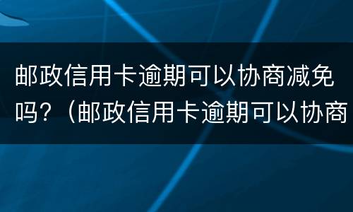 邮政信用卡逾期可以协商减免吗?（邮政信用卡逾期可以协商减免吗）