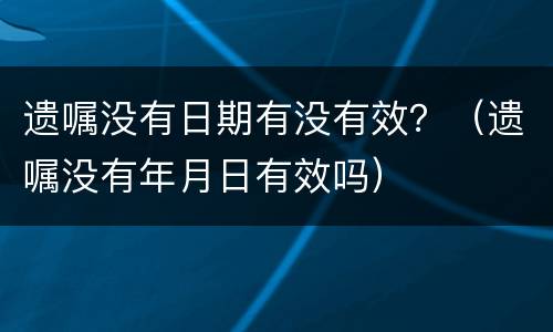 遗嘱没有日期有没有效？（遗嘱没有年月日有效吗）