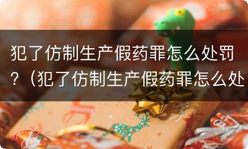 犯了仿制生产假药罪怎么处罚?（犯了仿制生产假药罪怎么处罚呢）