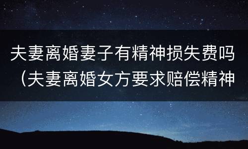 夫妻离婚妻子有精神损失费吗（夫妻离婚女方要求赔偿精神损失费）