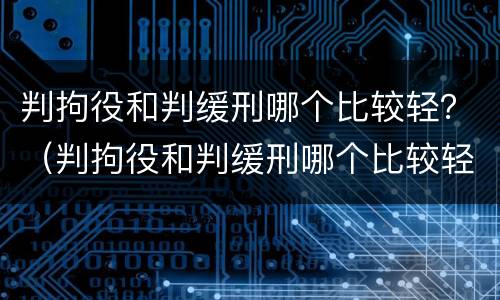 判拘役和判缓刑哪个比较轻？（判拘役和判缓刑哪个比较轻一些）