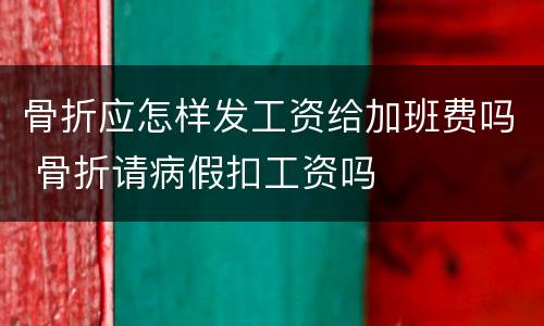 骨折应怎样发工资给加班费吗 骨折请病假扣工资吗