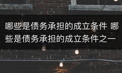 哪些是债务承担的成立条件 哪些是债务承担的成立条件之一