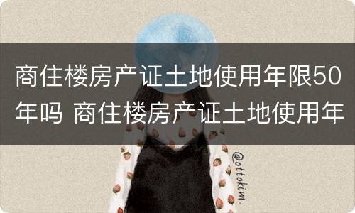 商住楼房产证土地使用年限50年吗 商住楼房产证土地使用年限50年吗怎么算