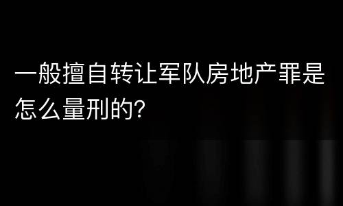 一般擅自转让军队房地产罪是怎么量刑的？