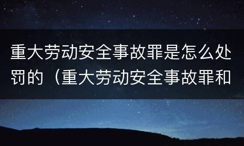 重大劳动安全事故罪是怎么处罚的（重大劳动安全事故罪和重大责任事故罪）