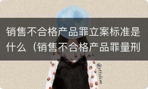 销售不合格产品罪立案标准是什么（销售不合格产品罪量刑标准）