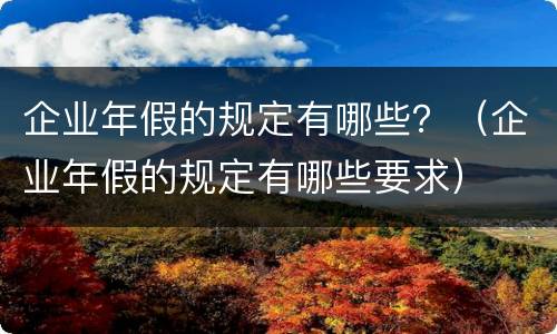 企业年假的规定有哪些？（企业年假的规定有哪些要求）