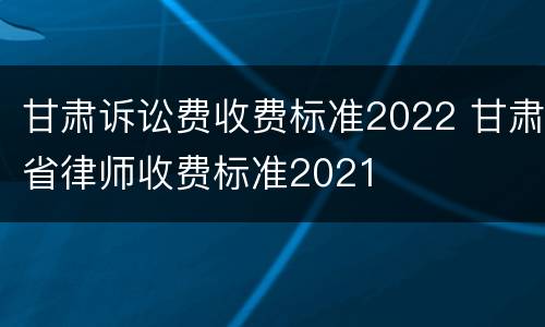 甘肃诉讼费收费标准2022 甘肃省律师收费标准2021