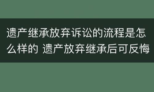 遗产继承放弃诉讼的流程是怎么样的 遗产放弃继承后可反悔吗