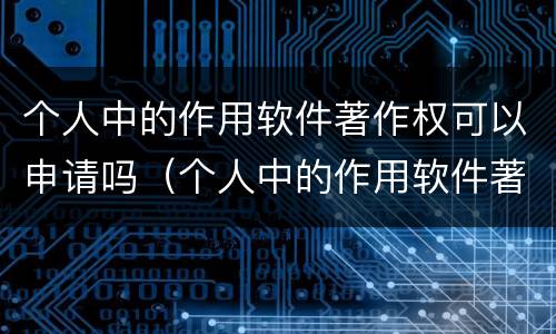 个人中的作用软件著作权可以申请吗（个人中的作用软件著作权可以申请吗知乎）
