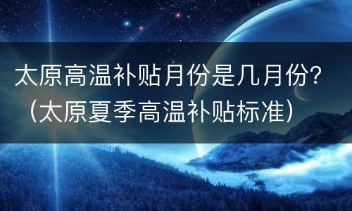 太原高温补贴月份是几月份？（太原夏季高温补贴标准）