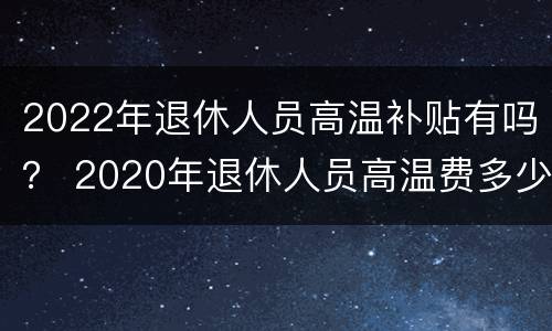 2022年退休人员高温补贴有吗？ 2020年退休人员高温费多少