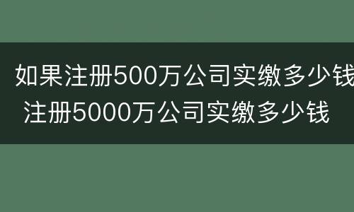 如果注册500万公司实缴多少钱 注册5000万公司实缴多少钱