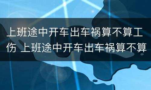 上班途中开车出车祸算不算工伤 上班途中开车出车祸算不算工伤保险