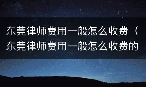 东莞律师费用一般怎么收费（东莞律师费用一般怎么收费的）