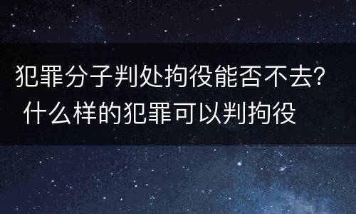 犯罪分子判处拘役能否不去？ 什么样的犯罪可以判拘役