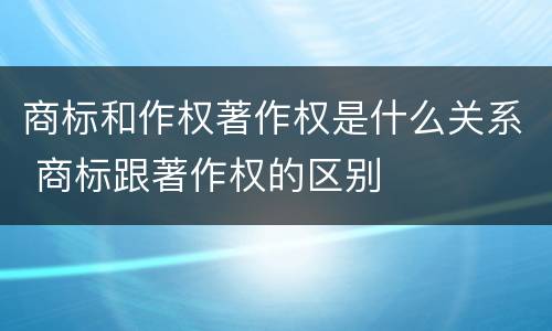 商标和作权著作权是什么关系 商标跟著作权的区别
