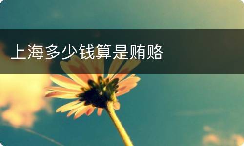 上海多少钱算是贿赂