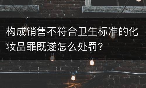 构成销售不符合卫生标准的化妆品罪既遂怎么处罚？