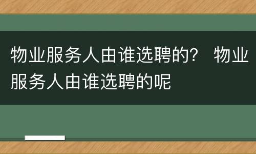 物业服务人由谁选聘的？ 物业服务人由谁选聘的呢