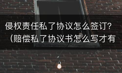 侵权责任私了协议怎么签订？（赔偿私了协议书怎么写才有效）