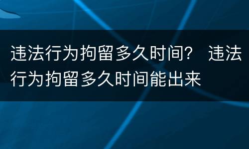 违法行为拘留多久时间？ 违法行为拘留多久时间能出来