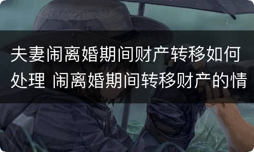 夫妻闹离婚期间财产转移如何处理 闹离婚期间转移财产的情形有哪些