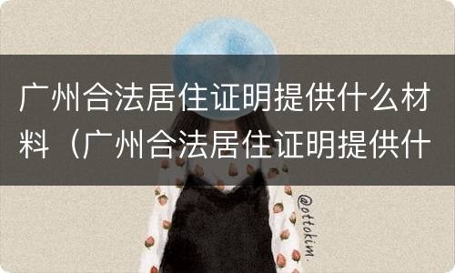 广州合法居住证明提供什么材料（广州合法居住证明提供什么材料）