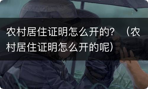 农村居住证明怎么开的？（农村居住证明怎么开的呢）
