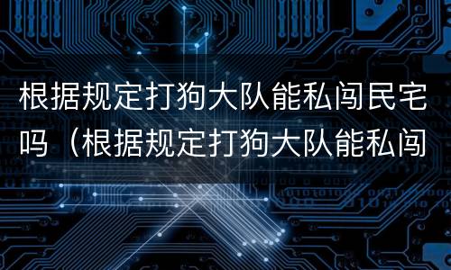 根据规定打狗大队能私闯民宅吗（根据规定打狗大队能私闯民宅吗怎么处理）