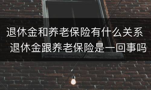 退休金和养老保险有什么关系 退休金跟养老保险是一回事吗
