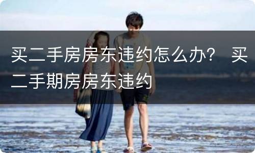 买二手房房东违约怎么办？ 买二手期房房东违约